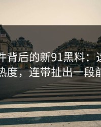 91大事件背后的新91黑料：这波不只是热度，连带扯出一段前情