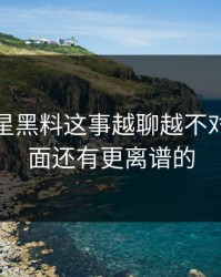 关于明星黑料这事越聊越不对势，后面还有更离谱的