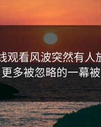 51网在线观看风波突然有人放出细节后，更多被忽略的一幕被点破