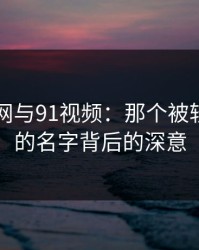 探秘91网与91视频：那个被轻轻带过的名字背后的深意