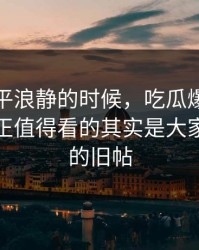 表面风平浪静的时候，吃瓜爆料相关话题真正值得看的其实是大家没注意的旧帖