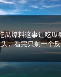 关于51吃瓜爆料这事让吃瓜群众瞬间上头，看完只剩一个反应