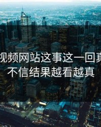 关于51视频网站这事这一回真的本来不信结果越看越真