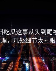 关于爆料吃瓜这事从头到尾被重新梳理，几处细节太扎眼