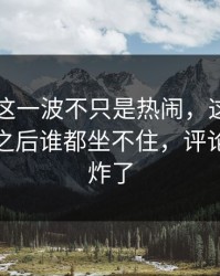 51爆料这一波不只是热闹，这个瓜悄悄发酵之后谁都坐不住，评论区一下炸了