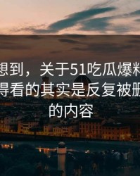 谁都没想到，关于51吃瓜爆料网这事真正值得看的其实是反复被删又出现的内容
