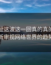 51网网址这波这一回真的真的绷不住了：重新审视网络世界的趋势与变化