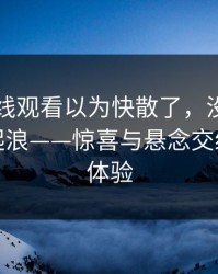 51网在线观看以为快散了，没想到后半夜又起浪——惊喜与悬念交织的夜晚体验