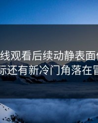 51网在线观看后续动静表面像旧闻，实际还有新冷门角落在冒头