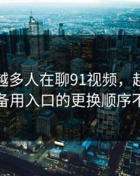 为什么越多人在聊91视频，越有人盯着备用入口的更换顺序不放