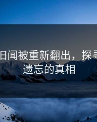 吃瓜51旧闻被重新翻出，探寻那些被遗忘的真相