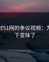 深入探讨51网的争议视频：为什么一下变味了