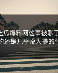 关于51吃瓜爆料网这事被聊了这么久，最怪的还是几乎没人提的背景线