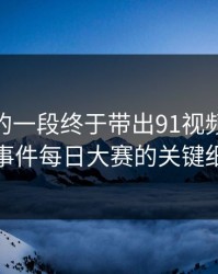 被忽略的一段终于带出91视频这波91大事件每日大赛的关键细节