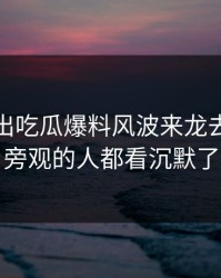突然曝出吃瓜爆料风波来龙去脉，连旁观的人都看沉默了