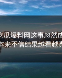 关于51吃瓜爆料网这事忽然成了焦点，本来不信结果越看越真