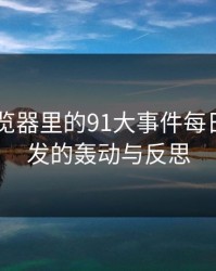 91网浏览器里的91大事件每日大赛引发的轰动与反思