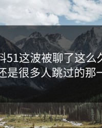 吃瓜爆料51这波被聊了这么久，最怪的还是很多人跳过的那一段