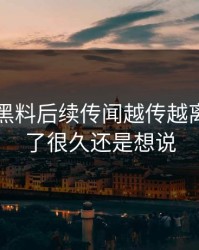 51吃瓜黑料后续传闻越传越离谱，忍了很久还是想说