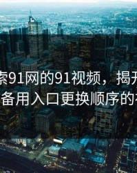 深入探索91网的91视频，揭开隐藏的瑰宝——备用入口更换顺序的神秘之处