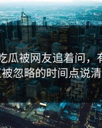 关于51吃瓜被网友追着问，有人终于把一直被忽略的时间点说清出来了