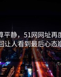 前面还算平静，51网网址再度引争议这回让人看到最后心态崩了