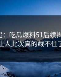 风头再起：吃瓜爆料51后续揭示真相，让人此次真的藏不住了