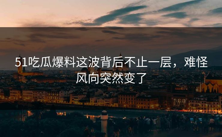 51吃瓜爆料这波背后不止一层,难怪风向突然变了 51吃瓜爆料这波背后不止一层,难怪风向突然变了