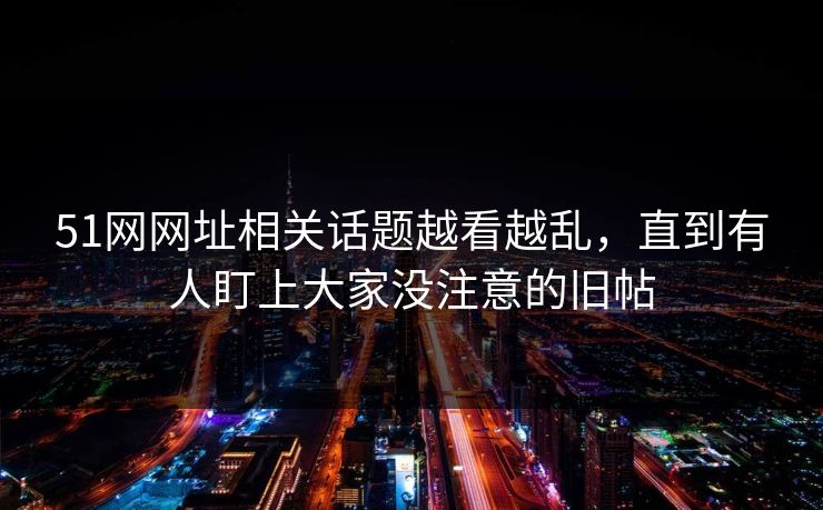 51网网址相关话题越看越乱，直到有人盯上大家没注意的旧帖