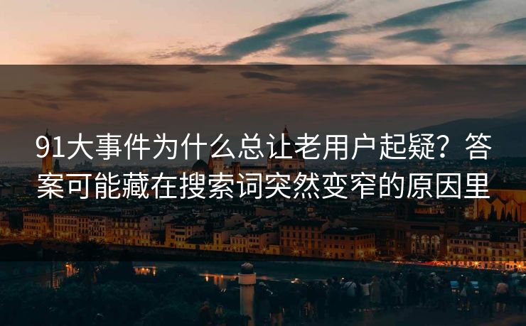91大事件为什么总让老用户起疑?答案可能藏在搜索词突然变窄的原因里 91大事件为什么总让老用户起疑?答案可能藏在搜索词突然变窄的原因里
