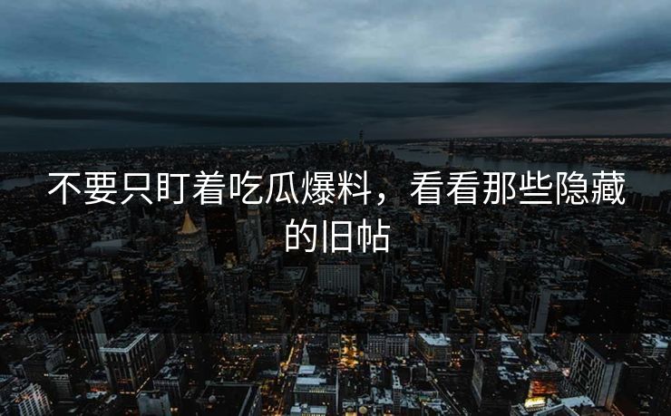 不要只盯着吃瓜爆料,看看那些隐藏的旧帖 不要只盯着吃瓜爆料,看看那些隐藏的旧帖