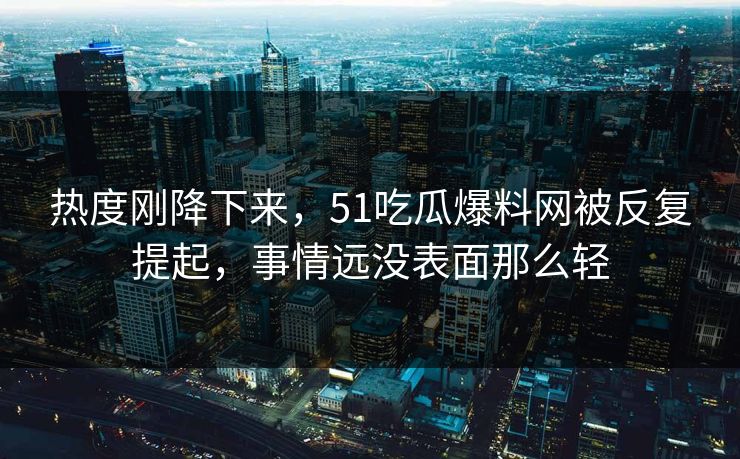 热度刚降下来,51吃瓜爆料网被反复提起,事情远没表面那么轻 热度刚降下来,51吃瓜爆料网被反复提起,事情远没表面那么轻