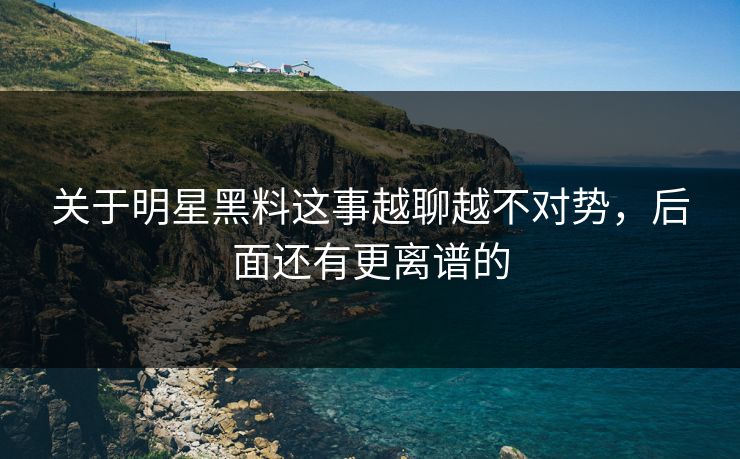 关于明星黑料这事越聊越不对势,后面还有更离谱的 关于明星黑料这事越聊越不对势,后面还有更离谱的