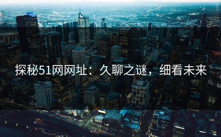 探秘51网网址:久聊之谜,细看未来 探秘51网网址:久聊之谜,细看未来