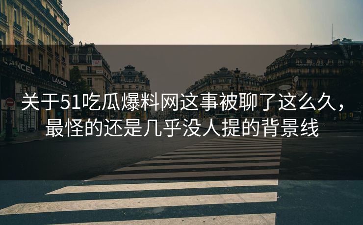 关于51吃瓜爆料网这事被聊了这么久,最怪的还是几乎没人提的背景线 关于51吃瓜爆料网这事被聊了这么久,最怪的还是几乎没人提的背景线