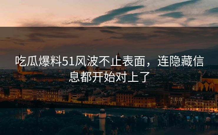 吃瓜爆料51风波不止表面,连隐藏信息都开始对上了 吃瓜爆料51风波不止表面,连隐藏信息都开始对上了