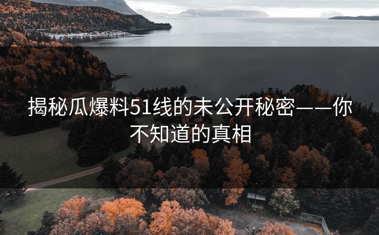 揭秘瓜爆料51线的未公开秘密——你不知道的真相