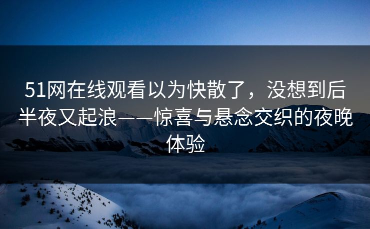 51网在线观看以为快散了,没想到后半夜又起浪——惊喜与悬念交织的夜晚体验 51网在线观看以为快散了,没想到后半夜又起浪——惊喜与悬念交织的夜晚体验