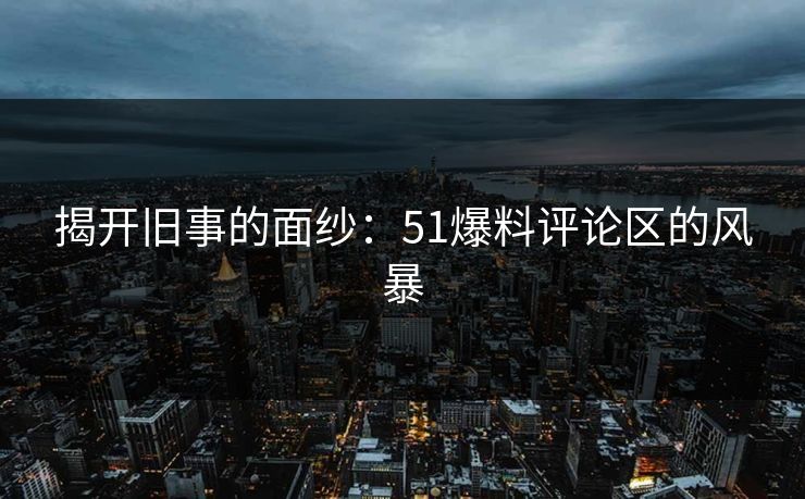 揭开旧事的面纱:51爆料评论区的风暴 揭开旧事的面纱:51爆料评论区的风暴