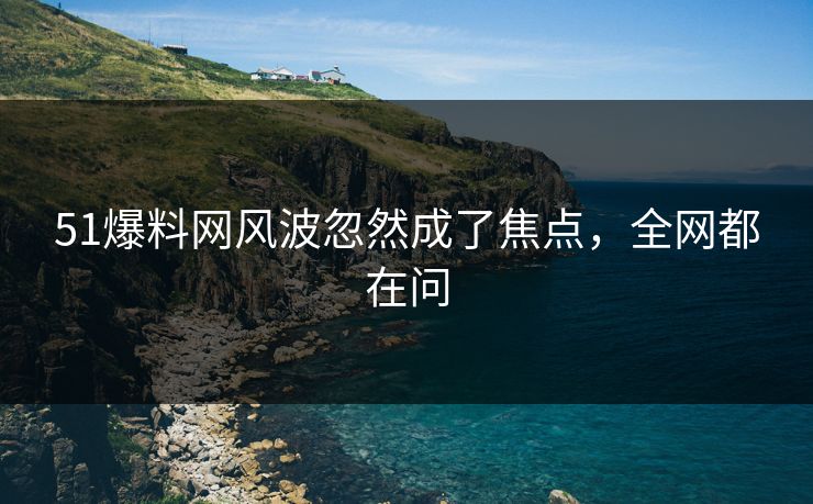 51爆料网风波忽然成了焦点,全网都在问 51爆料网风波忽然成了焦点,全网都在问