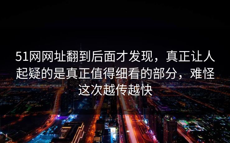 51网网址翻到后面才发现，真正让人起疑的是真正值得细看的部分，难怪这次越传越快