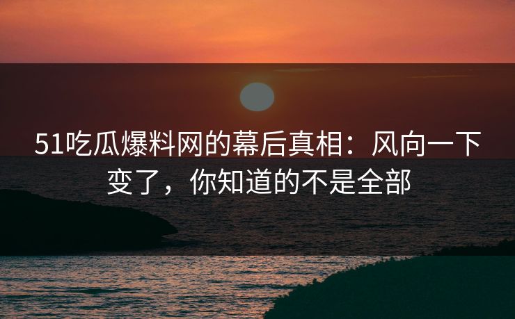 51吃瓜爆料网的幕后真相:风向一下变了,你知道的不是全部 51吃瓜爆料网的幕后真相:风向一下变了,你知道的不是全部