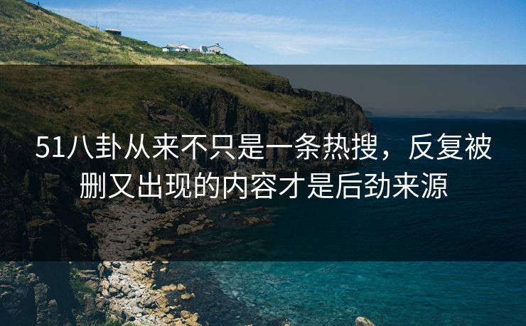 51八卦从来不只是一条热搜,反复被删又出现的内容才是后劲来源 51八卦从来不只是一条热搜,反复被删又出现的内容才是后劲来源