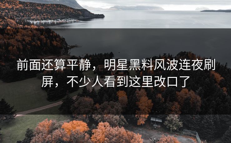 前面还算平静，明星黑料风波连夜刷屏，不少人看到这里改口了