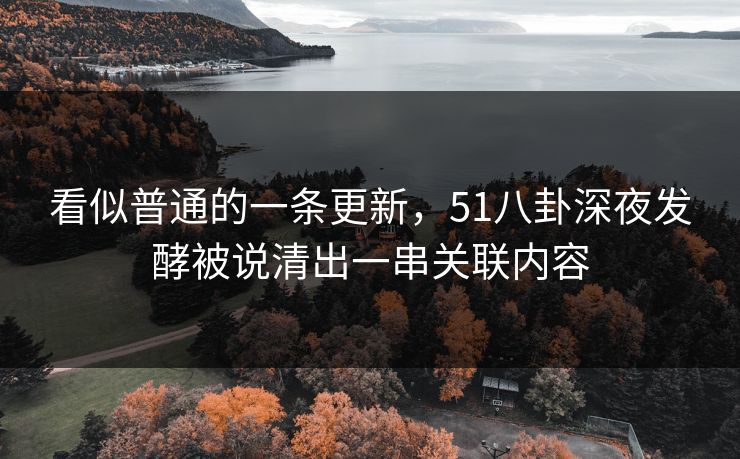 看似普通的一条更新,51八卦深夜发酵被说清出一串关联内容 看似普通的一条更新,51八卦深夜发酵被说清出一串关联内容