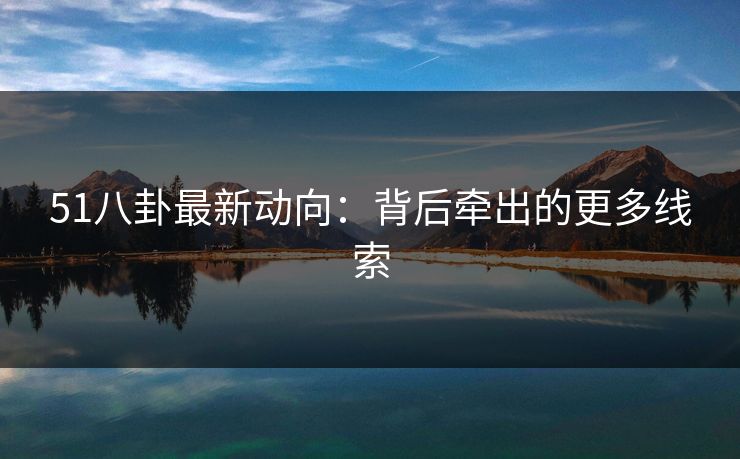 51八卦最新动向：背后牵出的更多线索