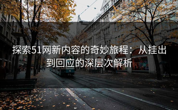 探索51网新内容的奇妙旅程:从挂出到回应的深层次解析 探索51网新内容的奇妙旅程:从挂出到回应的深层次解析