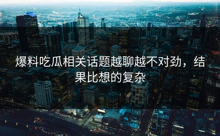 爆料吃瓜相关话题越聊越不对劲，结果比想的复杂