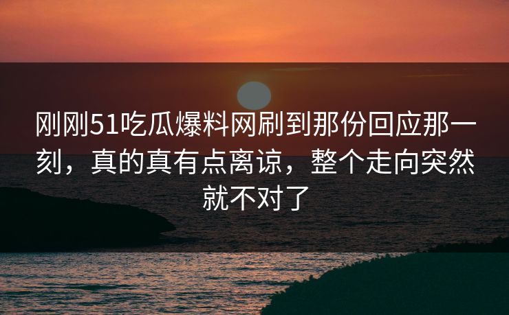刚刚51吃瓜爆料网刷到那份回应那一刻，真的真有点离谅，整个走向突然就不对了