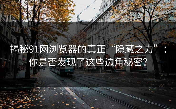 揭秘91网浏览器的真正“隐藏之力”：你是否发现了这些边角秘密？